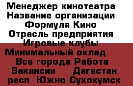 Менеджер кинотеатра › Название организации ­ Формула Кино › Отрасль предприятия ­ Игровые клубы › Минимальный оклад ­ 1 - Все города Работа » Вакансии   . Дагестан респ.,Южно-Сухокумск г.